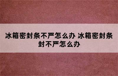 冰箱密封条不严怎么办 冰箱密封条封不严怎么办